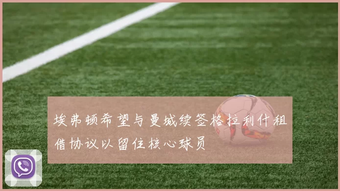 埃弗顿希望与曼城续签格拉利什租借协议以留住核心球员
