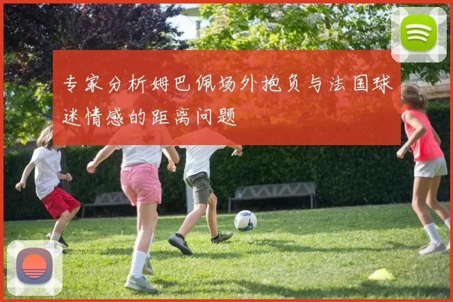 专家分析姆巴佩场外抱负与法国球迷情感的距离问题