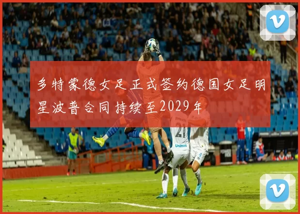 多特蒙德女足正式签约德国女足明星波普合同持续至2029年
