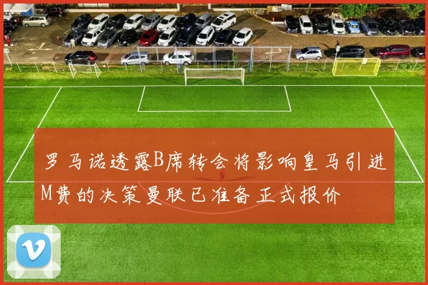 罗马诺透露B席转会将影响皇马引进M费的决策曼联已准备正式报价