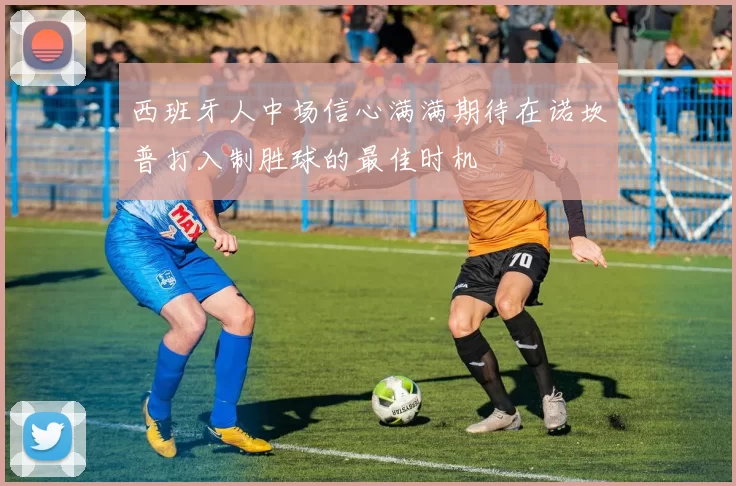 西班牙人中场信心满满期待在诺坎普打入制胜球的最佳时机
