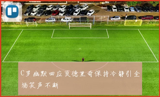 C罗幽默回应莫德里奇保持冷静引全场笑声不断