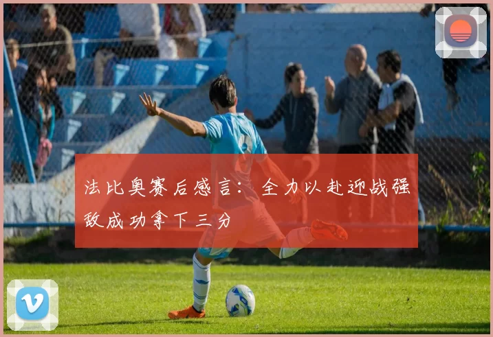 法比奥赛后感言：全力以赴迎战强敌成功拿下三分