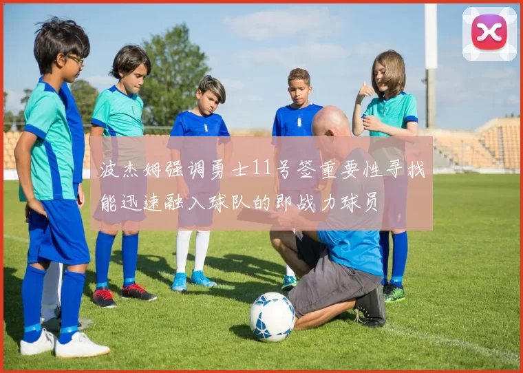 波杰姆强调勇士11号签重要性寻找能迅速融入球队的即战力球员