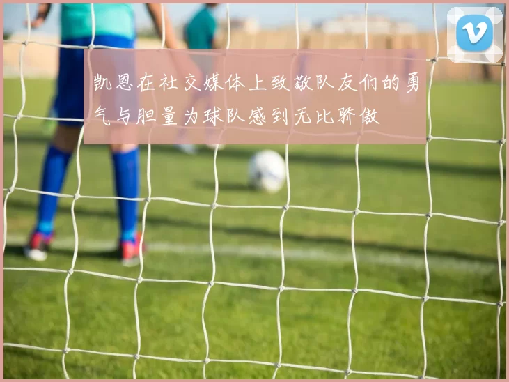 凯恩在社交媒体上致敬队友们的勇气与胆量为球队感到无比骄傲
