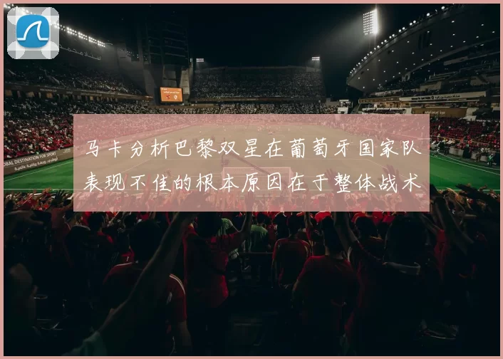 马卡分析巴黎双星在葡萄牙国家队表现不佳的根本原因在于整体战术体系问题