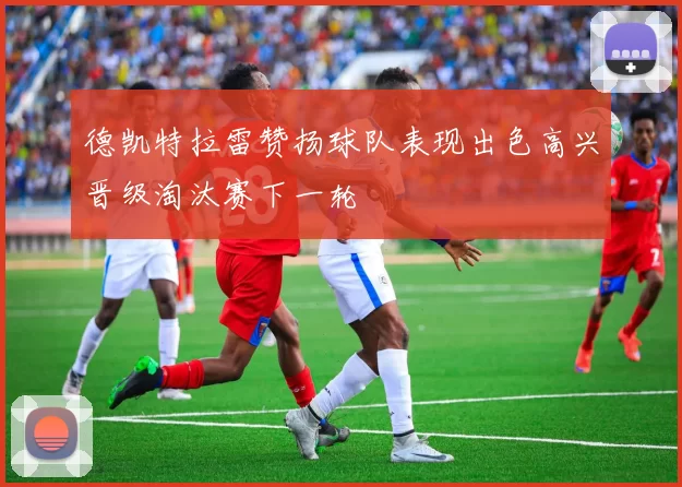 德凯特拉雷赞扬球队表现出色高兴晋级淘汰赛下一轮