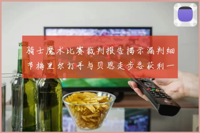 骑士魔术比赛裁判报告揭示漏判细节梅里尔打手与贝恩走步各获利一次