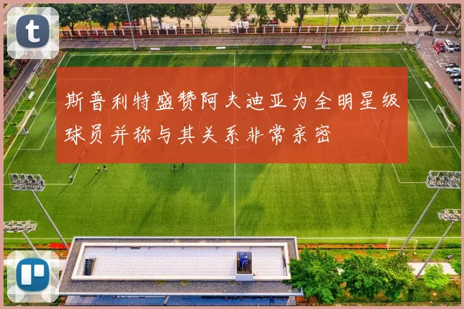斯普利特盛赞阿夫迪亚为全明星级球员并称与其关系非常亲密
