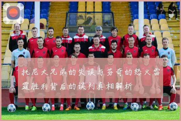 托尼大兄弟的失误与芬奇的怒火雷霆胜利背后的误判真相解析