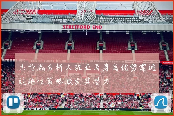杰伦威分析文班亚马身高优势需通过跑位策略激发其潜力