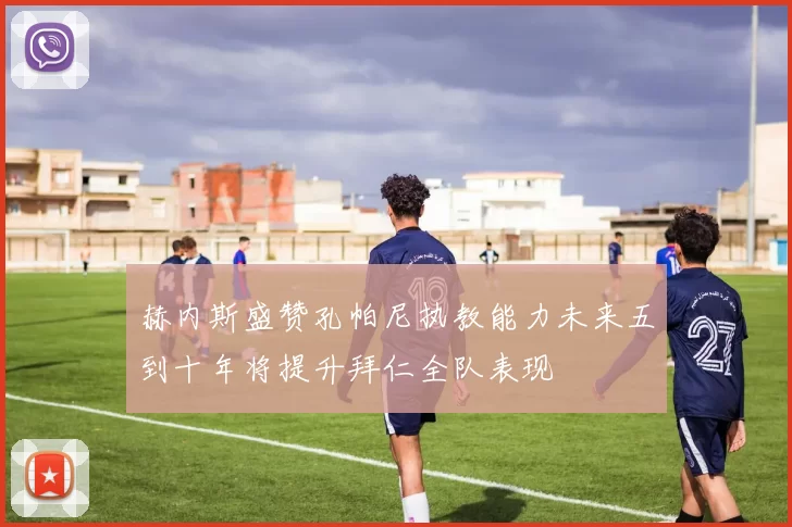 赫内斯盛赞孔帕尼执教能力未来五到十年将提升拜仁全队表现