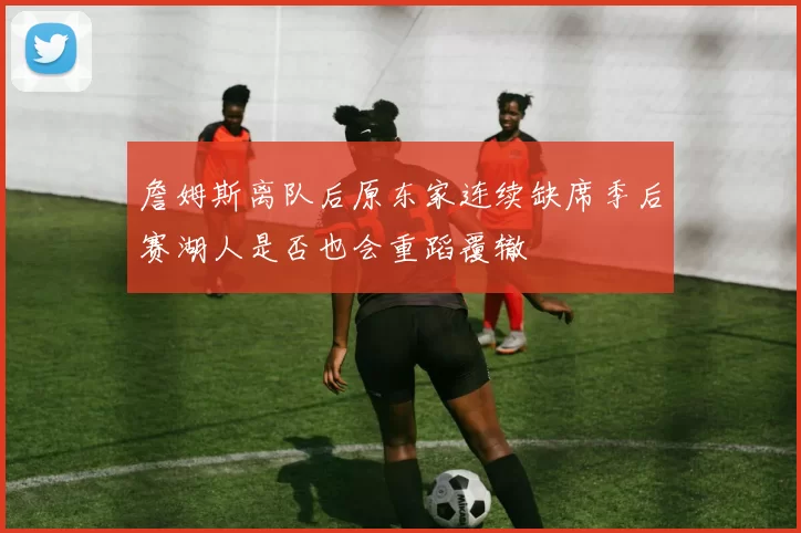詹姆斯离队后原东家连续缺席季后赛湖人是否也会重蹈覆辙