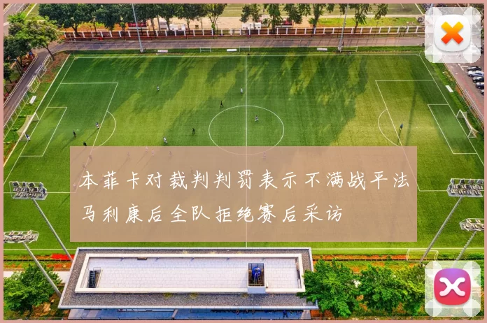 本菲卡对裁判判罚表示不满战平法马利康后全队拒绝赛后采访