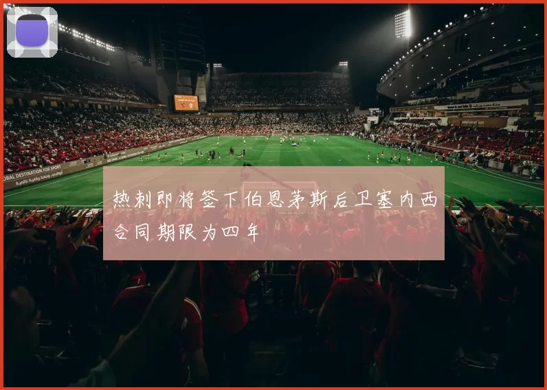 热刺即将签下伯恩茅斯后卫塞内西合同期限为四年