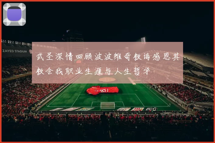 武圣深情回顾波波维奇教诲感恩其教会我职业生涯与人生哲学