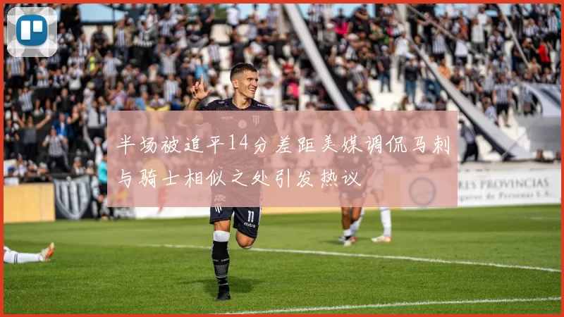半场被追平14分差距美媒调侃马刺与骑士相似之处引发热议