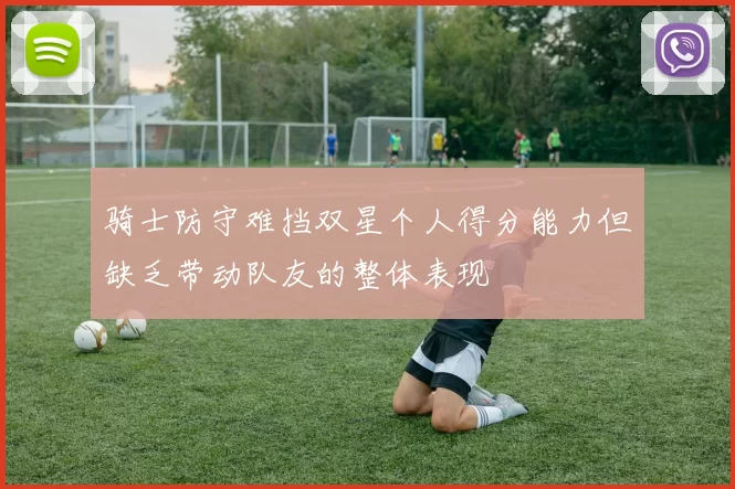 骑士防守难挡双星个人得分能力但缺乏带动队友的整体表现