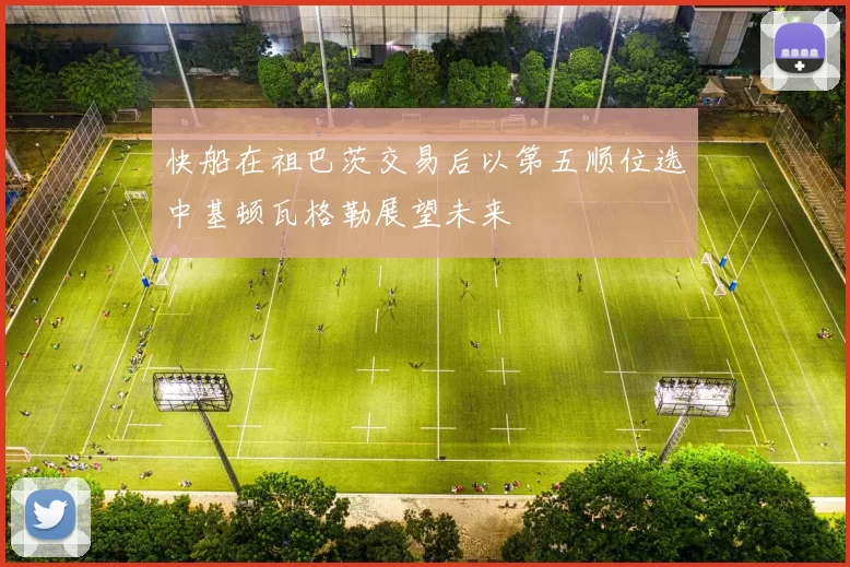 快船在祖巴茨交易后以第五顺位选中基顿瓦格勒展望未来