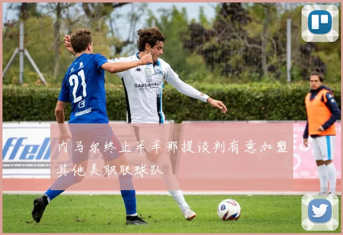 内马尔终止辛辛那提谈判有意加盟其他美职联球队