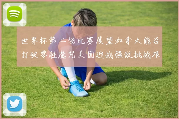世界杯第二场比赛展望加拿大能否打破零胜魔咒美国迎战强敌挑战艰巨