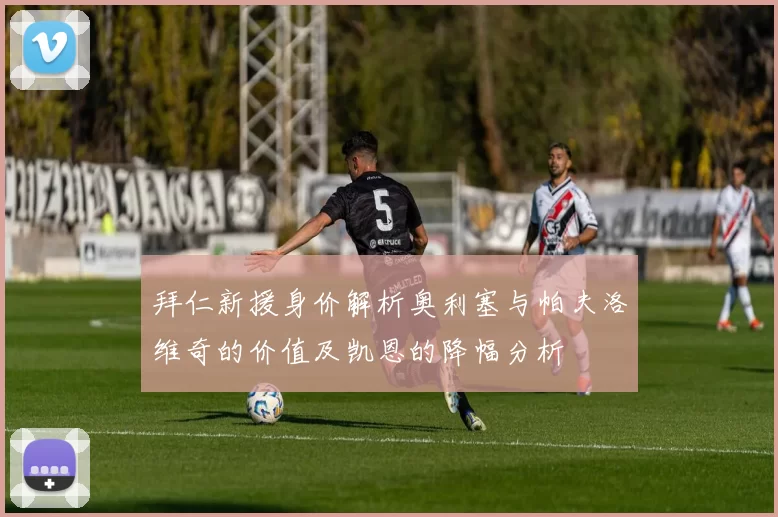 拜仁新援身价解析奥利塞与帕夫洛维奇的价值及凯恩的降幅分析