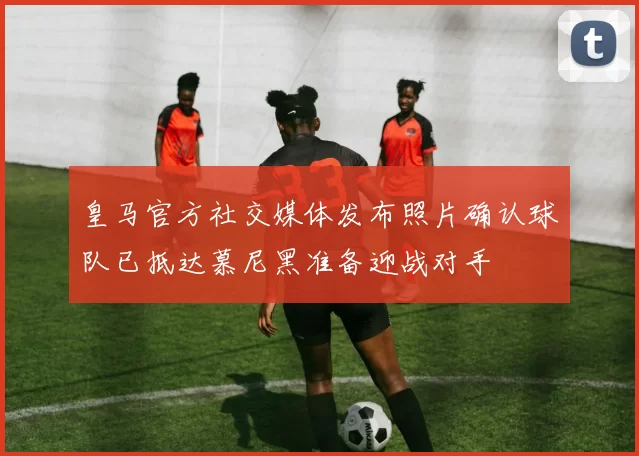 皇马官方社交媒体发布照片确认球队已抵达慕尼黑准备迎战对手