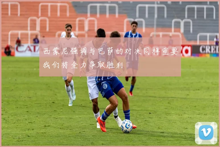 西蒙尼强调与巴萨的对决同样重要我们将全力争取胜利