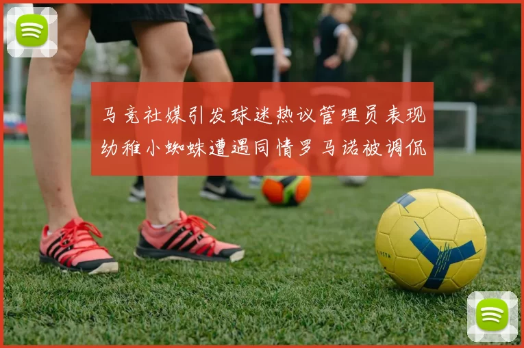 马竞社媒引发球迷热议管理员表现幼稚小蜘蛛遭遇同情罗马诺被调侃