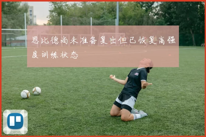 恩比德尚未准备复出但已恢复高强度训练状态