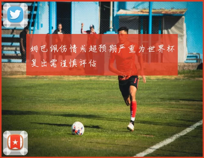 姆巴佩伤情或超预期严重为世界杯复出需谨慎评估