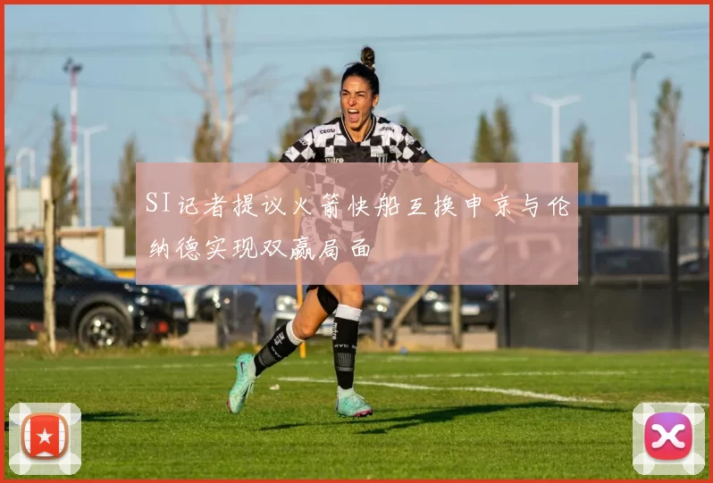 SI记者提议火箭快船互换申京与伦纳德实现双赢局面