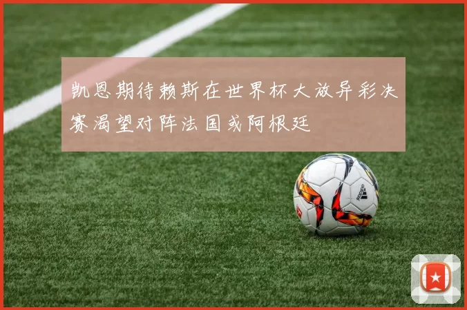 凯恩期待赖斯在世界杯大放异彩决赛渴望对阵法国或阿根廷
