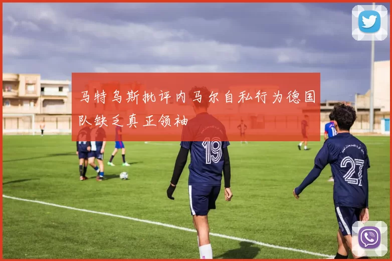 马特乌斯批评内马尔自私行为德国队缺乏真正领袖