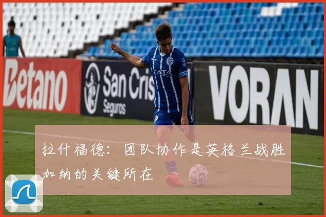拉什福德：团队协作是英格兰战胜加纳的关键所在