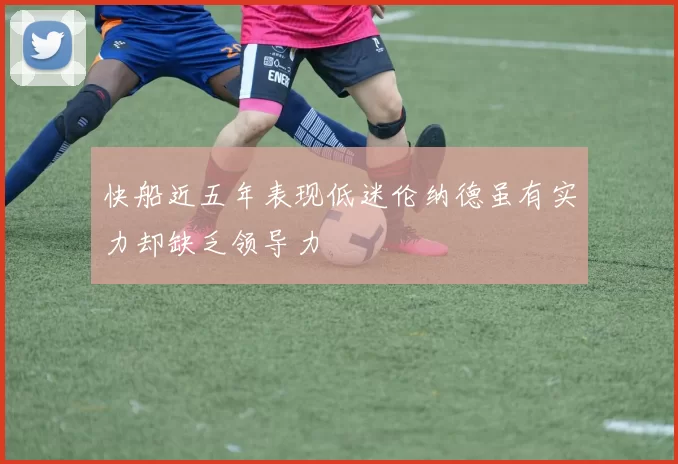 快船近五年表现低迷伦纳德虽有实力却缺乏领导力
