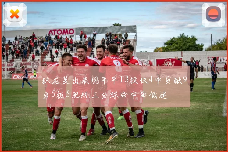狄龙复出表现平平13投仅4中贡献9分5板5犯规三分球命中率低迷